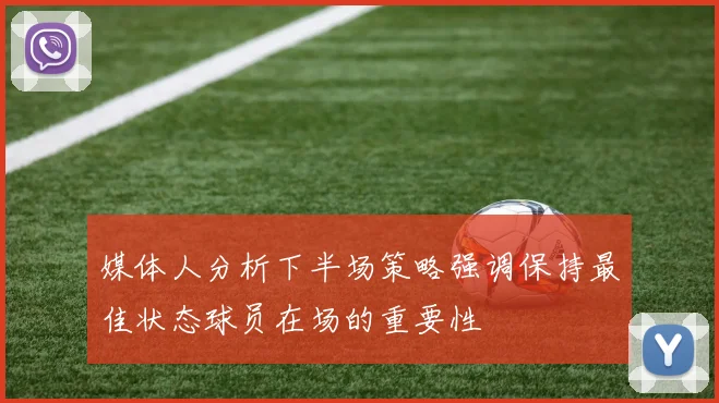 媒体人分析下半场策略强调保持最佳状态球员在场的重要性