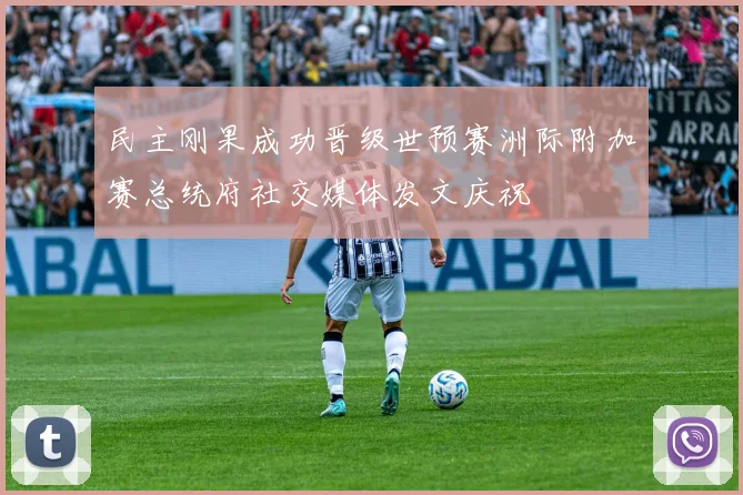 民主刚果成功晋级世预赛洲际附加赛总统府社交媒体发文庆祝