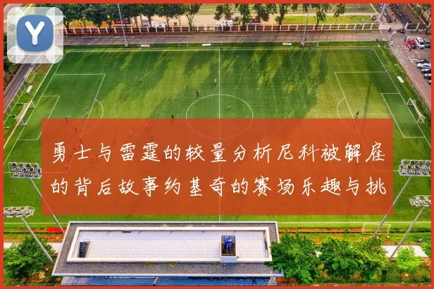 勇士与雷霆的较量分析尼科被解雇的背后故事约基奇的赛场乐趣与挑战