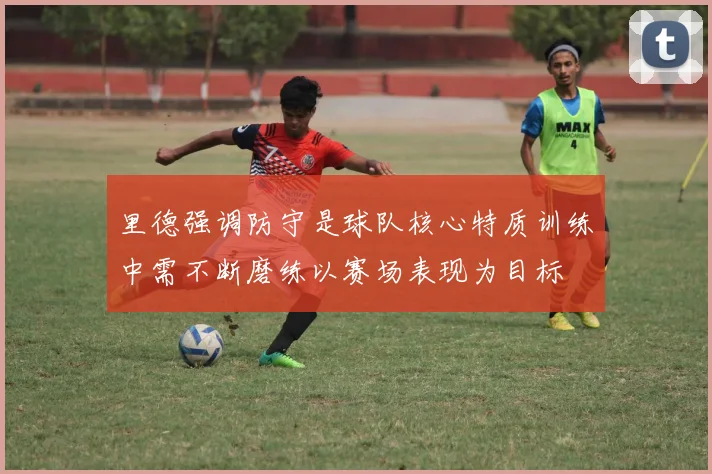 里德强调防守是球队核心特质训练中需不断磨练以赛场表现为目标