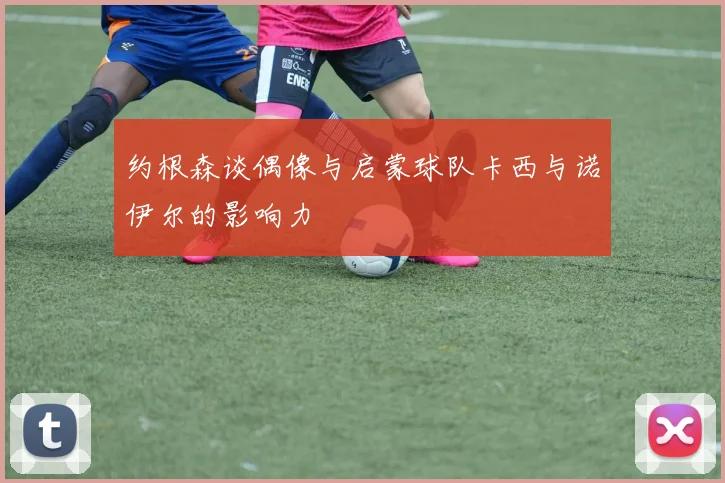 约根森谈偶像与启蒙球队卡西与诺伊尔的影响力