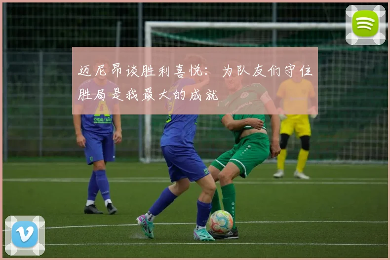 迈尼昂谈胜利喜悦：为队友们守住胜局是我最大的成就