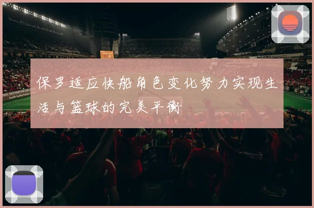 保罗适应快船角色变化努力实现生活与篮球的完美平衡