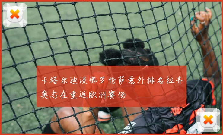 卡塔尔迪谈佛罗伦萨意外排名拉齐奥志在重返欧洲赛场