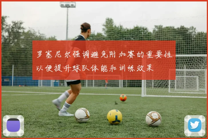 罗塞尼尔强调避免附加赛的重要性以便提升球队体能和训练效果