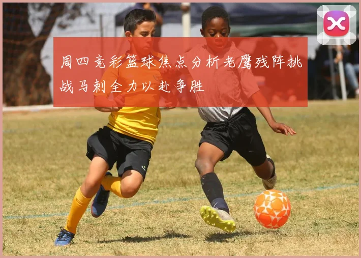 周四竞彩篮球焦点分析老鹰残阵挑战马刺全力以赴争胜