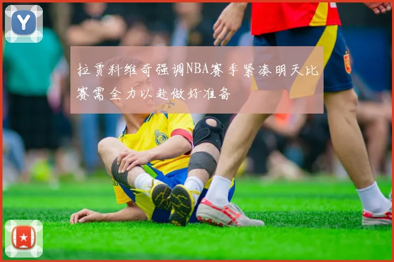 拉贾科维奇强调NBA赛季紧凑明天比赛需全力以赴做好准备