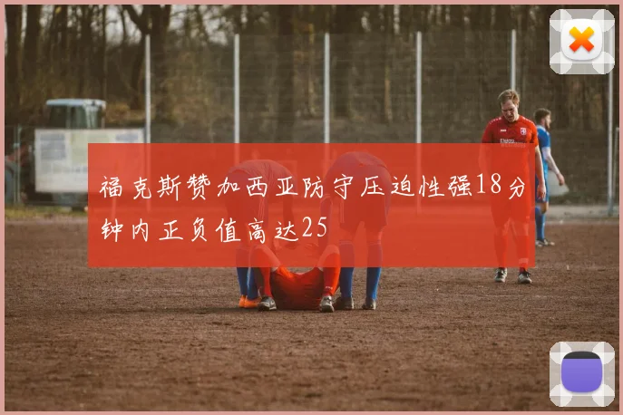 福克斯赞加西亚防守压迫性强18分钟内正负值高达25