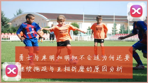 勇士与库明加明知不合适为何还要继续拖延与互相折磨的原因分析