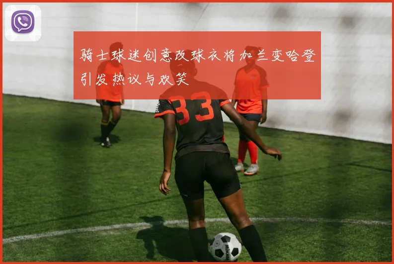 骑士球迷创意改球衣将加兰变哈登引发热议与欢笑