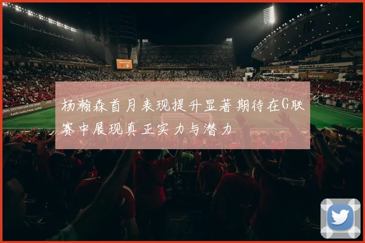 杨瀚森首月表现提升显著期待在G联赛中展现真正实力与潜力