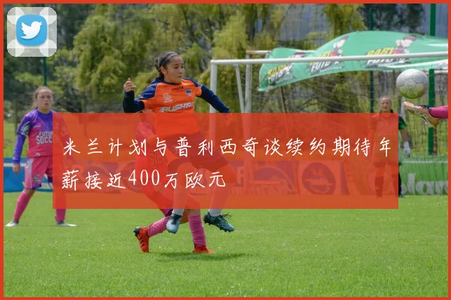 米兰计划与普利西奇谈续约期待年薪接近400万欧元