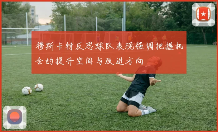 穆斯卡特反思球队表现强调把握机会的提升空间与改进方向