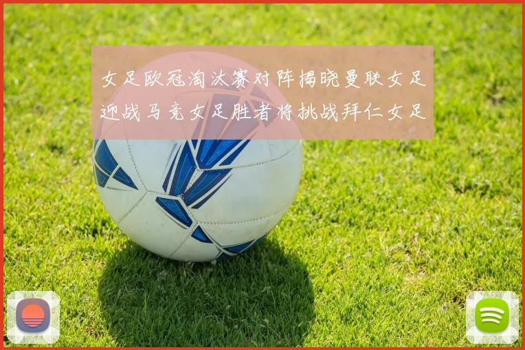 女足欧冠淘汰赛对阵揭晓曼联女足迎战马竞女足胜者将挑战拜仁女足