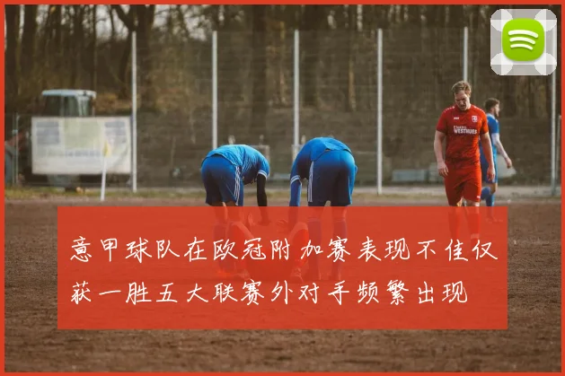 意甲球队在欧冠附加赛表现不佳仅获一胜五大联赛外对手频繁出现