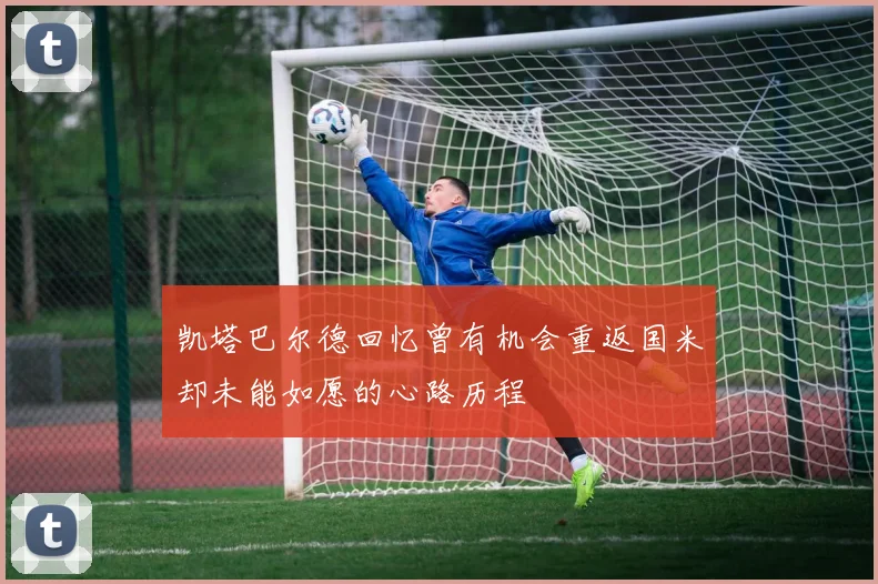 凯塔巴尔德回忆曾有机会重返国米却未能如愿的心路历程