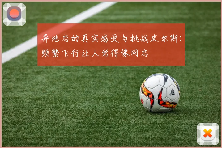 异地恋的真实感受与挑战皮尔斯：频繁飞行让人觉得像网恋
