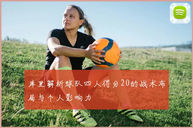 库里解析球队四人得分20的战术布局与个人影响力