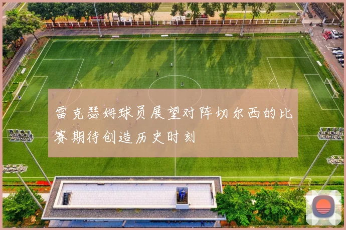雷克瑟姆球员展望对阵切尔西的比赛期待创造历史时刻