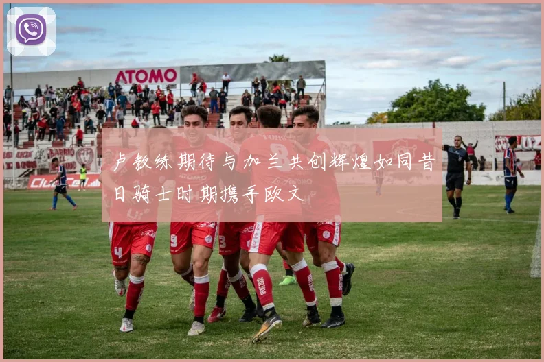 卢教练期待与加兰共创辉煌如同昔日骑士时期携手欧文