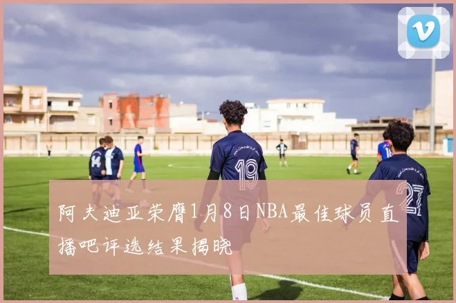 阿夫迪亚荣膺1月8日NBA最佳球员直播吧评选结果揭晓