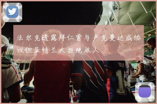 法尔克透露拜仁曾与卢克曼达成协议但亚特兰大拒绝放人
