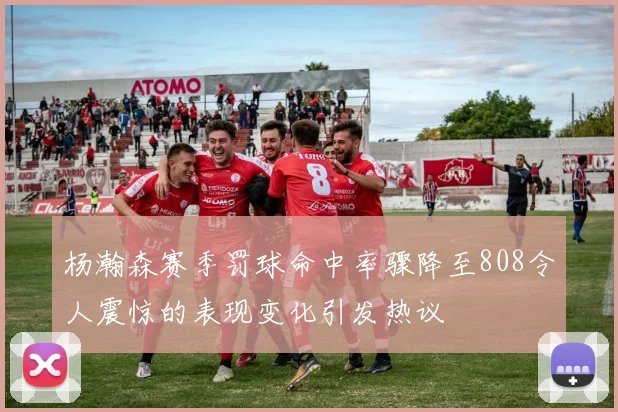 杨瀚森赛季罚球命中率骤降至808令人震惊的表现变化引发热议