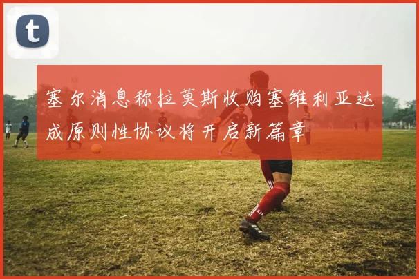 塞尔消息称拉莫斯收购塞维利亚达成原则性协议将开启新篇章