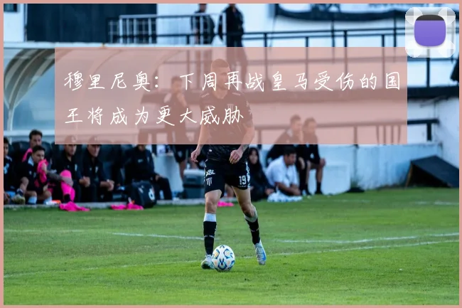 穆里尼奥：下周再战皇马受伤的国王将成为更大威胁