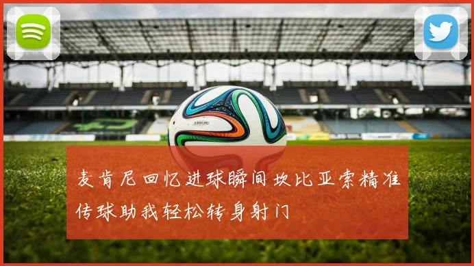 麦肯尼回忆进球瞬间坎比亚索精准传球助我轻松转身射门