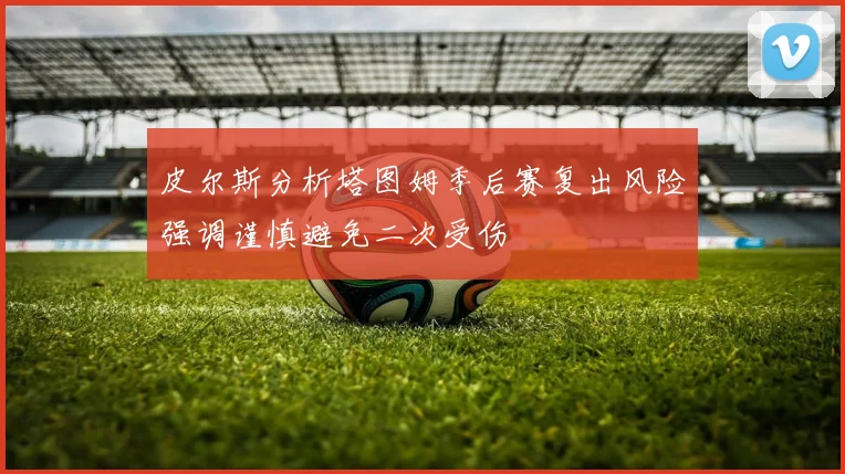 皮尔斯分析塔图姆季后赛复出风险强调谨慎避免二次受伤