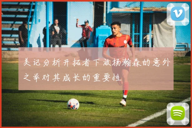 美记分析开拓者下放杨瀚森的意外之举对其成长的重要性