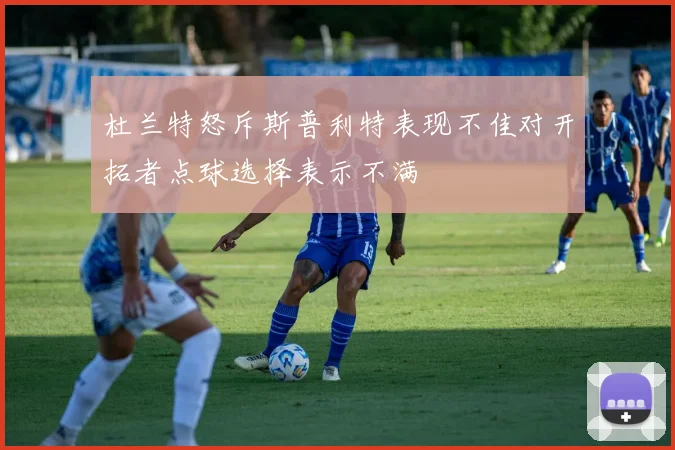 杜兰特怒斥斯普利特表现不佳对开拓者点球选择表示不满