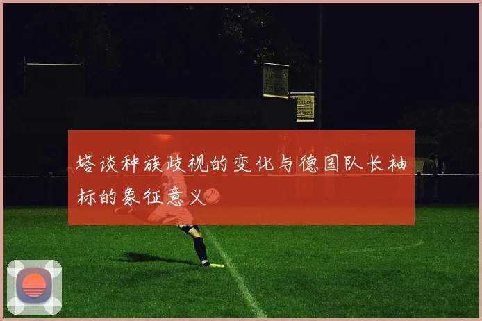 塔谈种族歧视的变化与德国队长袖标的象征意义