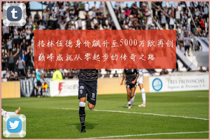 格林伍德身价飙升至5000万欧再创巅峰成就从零起步的传奇之路
