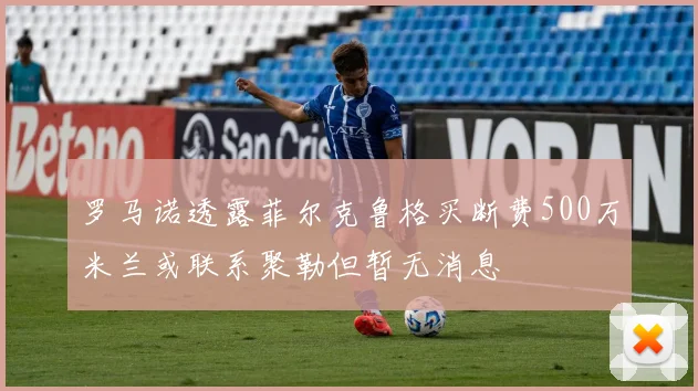 罗马诺透露菲尔克鲁格买断费500万米兰或联系聚勒但暂无消息