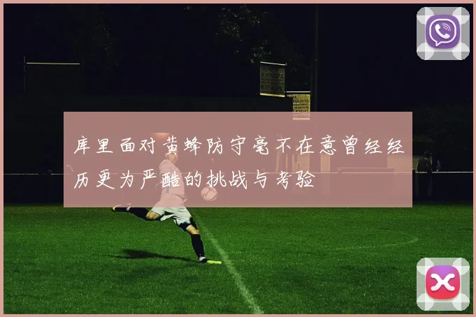 库里面对黄蜂防守毫不在意曾经经历更为严酷的挑战与考验