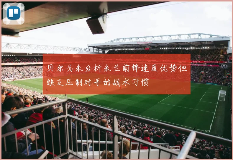 贝尔戈米分析米兰前锋速度优势但缺乏压制对手的战术习惯