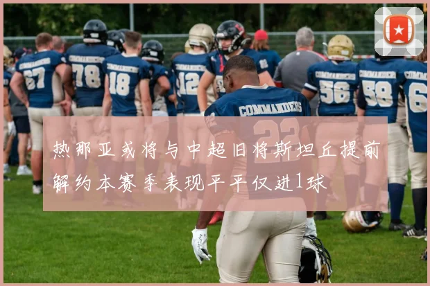 热那亚或将与中超旧将斯坦丘提前解约本赛季表现平平仅进1球