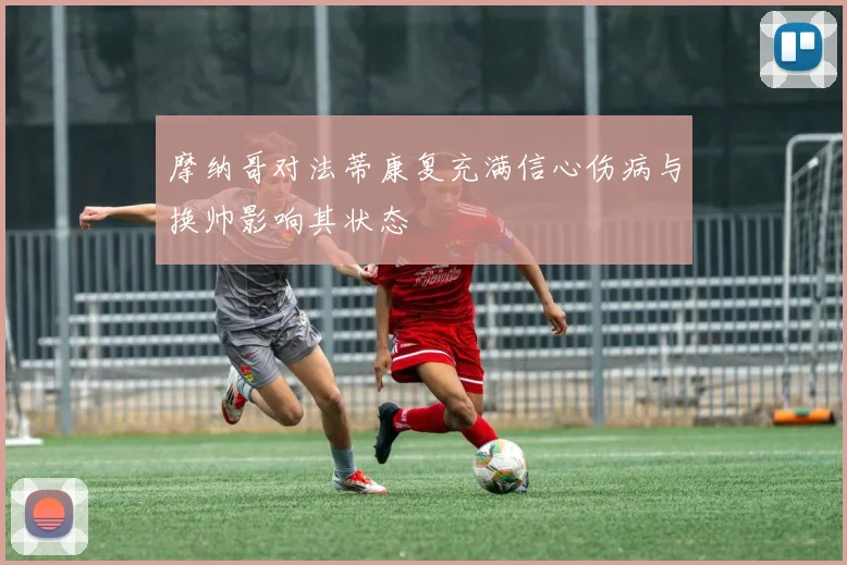 摩纳哥对法蒂康复充满信心伤病与换帅影响其状态
