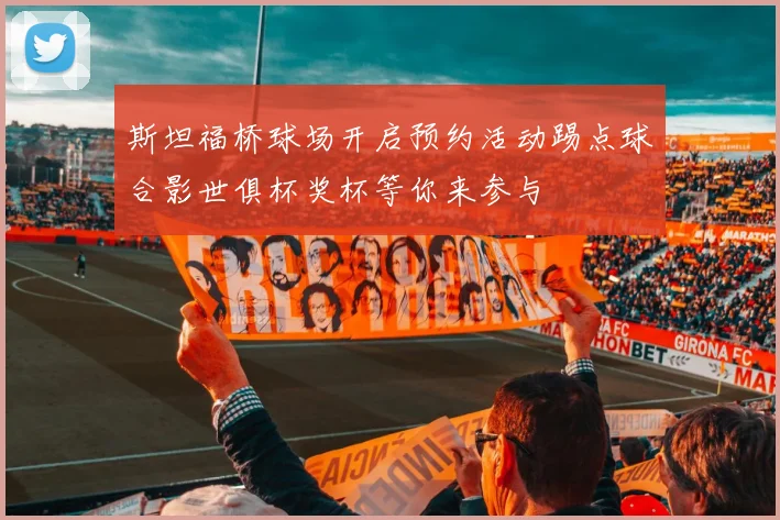 斯坦福桥球场开启预约活动踢点球合影世俱杯奖杯等你来参与