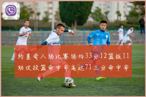 约基奇八场比赛场均33分12篮板11助攻投篮命中率高达71三分命中率56令人震惊