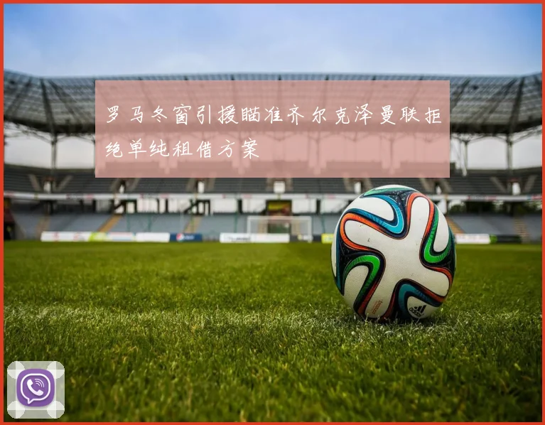 罗马冬窗引援瞄准齐尔克泽曼联拒绝单纯租借方案
