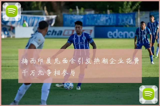 梅西印度见面会引发热潮企业花费千万元争相参与