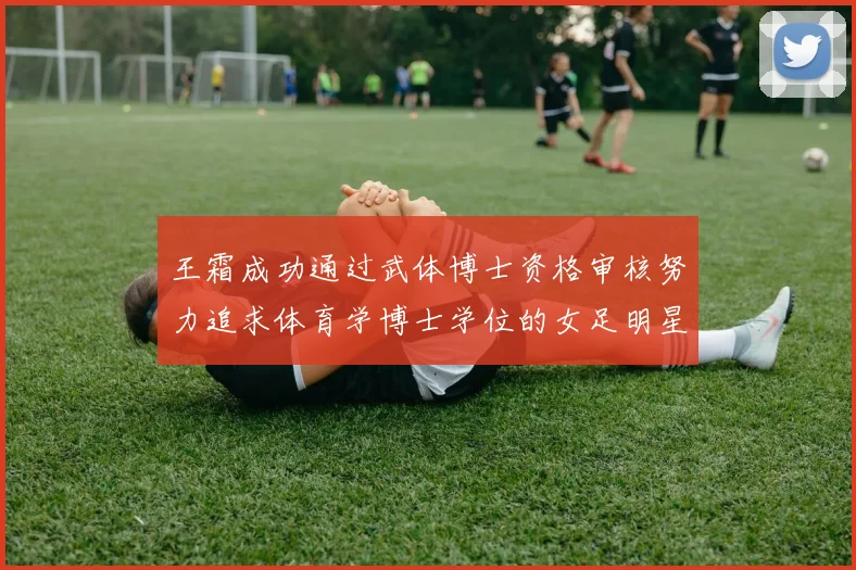 王霜成功通过武体博士资格审核努力追求体育学博士学位的女足明星