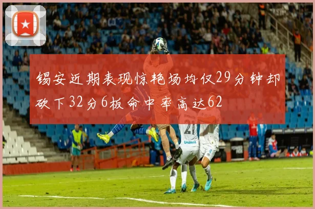 锡安近期表现惊艳场均仅29分钟却砍下32分6板命中率高达62