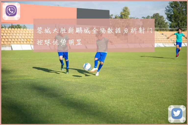 蓉城大胜新鹏城全场数据分析射门控球优势明显