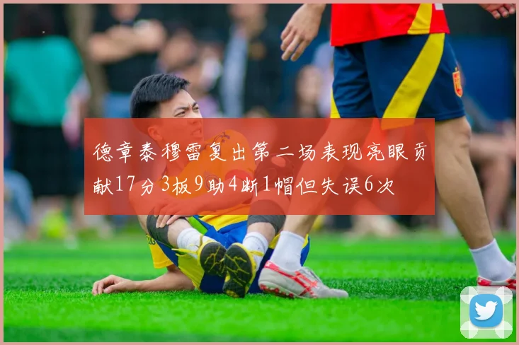 德章泰穆雷复出第二场表现亮眼贡献17分3板9助4断1帽但失误6次