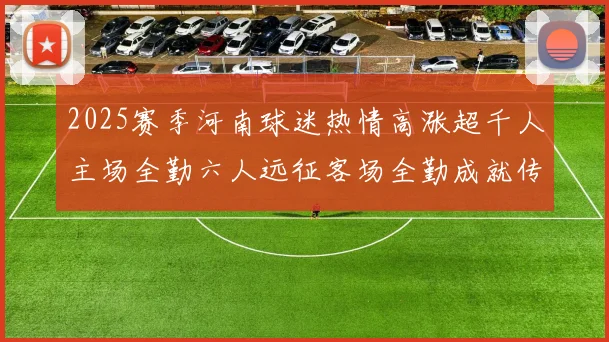 2025赛季河南球迷热情高涨超千人主场全勤六人远征客场全勤成就传奇
