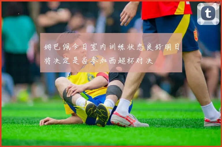 姆巴佩今日室内训练状态良好明日将决定是否参加西超杯对决